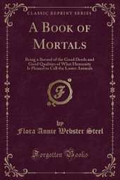 A Book of Mortals: Being a Record of the Good Deeds and Good Qualities of What Humanity Is Pleased to Call the Lower Animals (Classic Reprint)