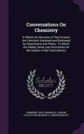 Conversations On Chemistry: In Which the Elements of That Science Are Familiarly Explained and Illustrated by Experiments and Plates: To Which Are Added, Some Late Discoveries On the Subject of the Fixed Alkalies