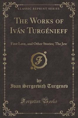 The Works of Iván Turgénieff: First Love, and Other Stories; The Jew (Classic Reprint)