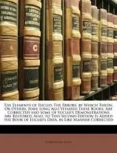 The Elements of Euclid: The Errors, by Which Theon, or Others, Have Long Ago Vitiated These Books, Are Corrected and Some of Euclid's Demonstrations Are Restored. Also, to This Second Edition Is Added the Book of Euclid's Data. in Like Manner Corrected