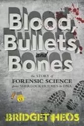 Blood, Bullets, and Bones: The Story of Forensic Science from Sherlock Holmes to DNA