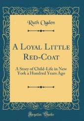 A Loyal Little Red-Coat: A Story of Child-Life in New York a Hundred Years Ago (Classic Reprint)