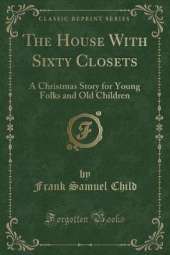 The House With Sixty Closets: A Christmas Story for Young Folks and Old Children (Classic Reprint)