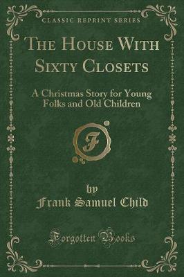The House With Sixty Closets: A Christmas Story for Young Folks and Old Children (Classic Reprint)