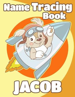 Name Tracing Book Jacob: Personalized First Name Tracing Workbook for Kids in Preschool and Kindergarten - Primary Tracing Book for Children Learning How to Write Their Name - Fun Dog Book Design