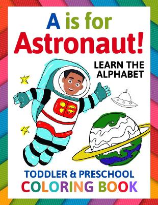 A is for Astronaut! Preschool & Toddler Coloring Book: Alphabet Activity Book for Kids Ages 2, 3, 4 & 5 - Learn ABC for Kindergarten & Prek Prep (Fun for Ages 1-2, 1-3, 2-4, 3-5)