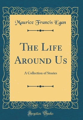 The Life Around Us: A Collection of Stories (Classic Reprint)