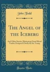 The Angel of the Iceberg: And Other Stories, Illustrating Great Moral Truths; Designed Chiefly for the Young (Classic Reprint)