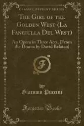 The Girl of the Golden West (La Fanciulla Del West): An Opera in Three Acts, (From the Drama by David Belasco) (Classic Reprint)