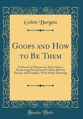 Goops and How to Be Them: A Manual of Manners for Polite Infants Inculcating Many Juvenile Virtues Both by Precept and Examples, With Ninety Drawings (Classic Reprint)