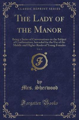 The Lady of the Manor, Vol. 6: Being a Series of Conversations on the Subject of Confirmation; Intended for the Use of the Middle and Higher Ranks of Young Females (Classic Reprint)