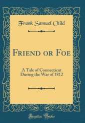 Friend or Foe: A Tale of Connecticut During the War of 1812 (Classic Reprint)