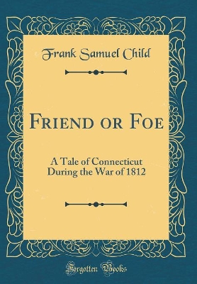Friend or Foe: A Tale of Connecticut During the War of 1812 (Classic Reprint)