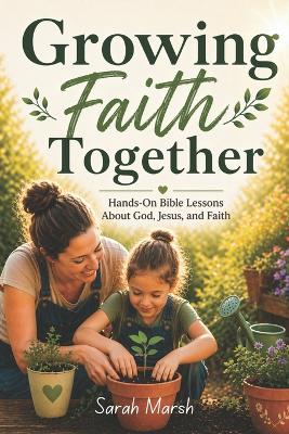 Growing Faith Together: Simple Garden Devotions for Kids and Families 20 Hands-On Bible Lessons That Teach Faith, Patience, and Trust in God
