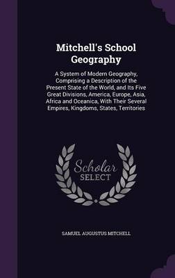 Mitchell's School Geography: A System of Modern Geography, Comprising a Description of the Present State of the World, and Its Five Great Divisions, America, Europe, Asia, Africa and Oceanica, with Their Several Empires, Kingdoms, States, Territories