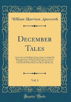 December Tales, Vol. 1: I Turn Now to My Book, I Nunc Liber; Goe Forth My Brave Anatomy, Child of My Brain-Sweat; And Yee, Candidi Lectores, Lo! Here I Give Him Up to You; Even Do With Him What You Please, My Masters (Classic Reprint)