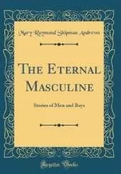The Eternal Masculine: Stories of Men and Boys (Classic Reprint)