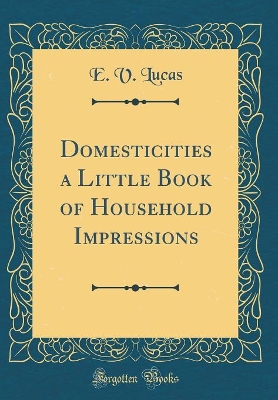 Domesticities a Little Book of Household Impressions (Classic Reprint)