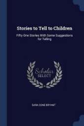 Stories to Tell to Children: Fifty One Stories With Some Suggestions for Telling