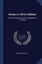Stories to Tell to Children: Fifty One Stories With Some Suggestions for Telling