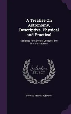A Treatise on Astronomy, Descriptive, Physical and Practical: Designed for Schools, Colleges, and Private Students