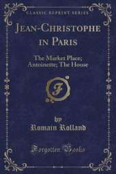 Jean-Christophe in Paris: The Market Place; Antoinette; The House (Classic Reprint)