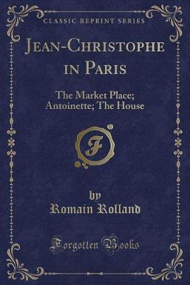 Jean-Christophe in Paris: The Market Place; Antoinette; The House (Classic Reprint)