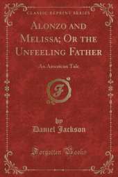Alonzo and Melissa; Or the Unfeeling Father: An American Tale (Classic Reprint)