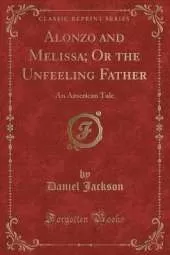 Alonzo and Melissa; Or the Unfeeling Father: An American Tale (Classic Reprint)