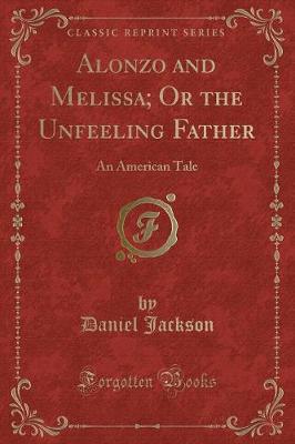 Alonzo and Melissa; Or the Unfeeling Father: An American Tale (Classic Reprint)