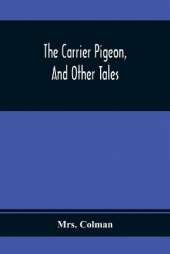 The Carrier Pigeon, And Other Tales: Illustrating The Rewards Of Virtue And The Punishment Of Vice