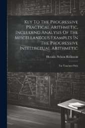 Key To The Progressive Practical Arithmetic, Including Analysis Of The Miscellaneous Examples In The Progressive Intellectual Arithmetic: For Teachers Only