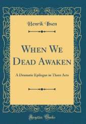 When We Dead Awaken: A Dramatic Epilogue in Three Acts (Classic Reprint)