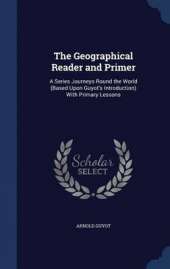 The Geographical Reader and Primer: A Series Journeys Round the World (Based Upon Guyot's Introduction) With Primary Lessons