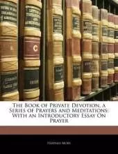 The Book of Private Devotion, a Series of Prayers and Meditations: With an Introductory Essay on Prayer