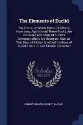 The Elements of Euclid: The Errors, by Which Theon, or Others, Have Long Ago Vitiated These Books, Are Corrected and Some of Euclid's Demonstrations Are Restored. Also, to This Second Edition Is Added the Book of Euclid's Data. in Like Manner Corrected