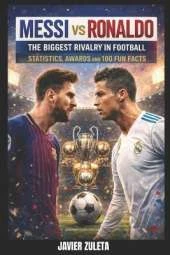 Messi Vs Ronaldo: The Biggest Rivalry in Football; Statistcs, Awards and 100 Fun Facts