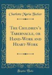 The Childrens Tabernacle, or Hand-Work and Heart-Work (Classic Reprint)