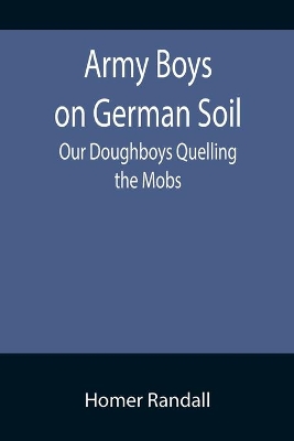 Army Boys on German Soil: Our Doughboys Quelling the Mobs