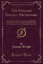 The English Dialect Dictionary, Vol. 1: Being the Complete Vocabulary of All Dialect Words Still in Use, or Known to Have Been in Use During the Last Two Hundred Years; A-C (Classic Reprint)