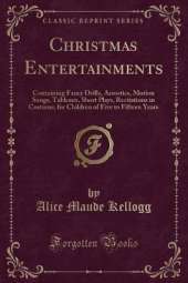 Christmas Entertainments: Containing Fancy Drills, Acrostics, Motion Songs, Tableaux, Short Plays, Recitations in Costume, for Children of Five to Fifteen Years (Classic Reprint)