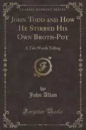 John Todd and How He Stirred His Own Broth-Pot: A Tale Worth Telling (Classic Reprint)