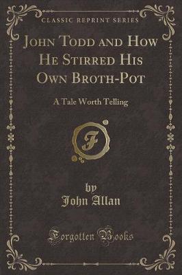 John Todd and How He Stirred His Own Broth-Pot: A Tale Worth Telling (Classic Reprint)
