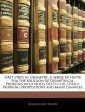 First Steps in Geometry: A Series of Hints for the Solution of Geometrical Problems with Notes on Euclid, Useful Working Propositions and Many Examples