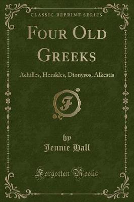 Four Old Greeks: Achilles, Herakles, Dionysos, Alkestis (Classic Reprint)
