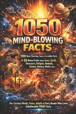 1050 Mind-Blowing Facts: The Ultimate Collection of Shocking, Funny & Incredible True Facts: 1000 Real Facts + 50 Bonus Truths About Space, Earth, Dinosaurs, Religion, Science, History, Animals, Math & More
