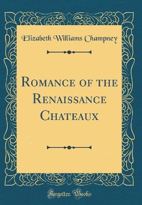 Romance of the Renaissance Chateaux (Classic Reprint)