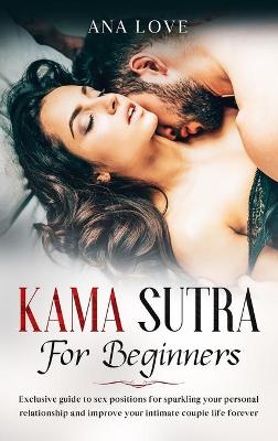 Kama Sutra for beginners: Exclusive sex position for sparkling your personal relationship and improve your intimate life forever: Exclusive guide of sex position for sparkling your personal relationship and improve your intimate life forever for sex coupl
