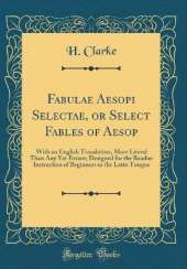 Fabulae Aesopi Selectae, or Select Fables of Aesop: With an English Translation, More Literal Than Any Yet Extant; Designed for the Readier Instruction of Beginners in the Latin Tongue (Classic Reprint)