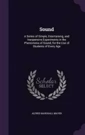 Sound: A Series of Simple, Entertaining, and Inexpensive Experiments in the Phenomena of Sound, for the Use of Students of Every Age